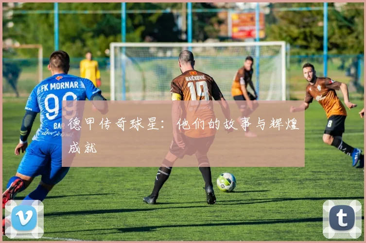德甲传奇球星:他们的故事与辉煌成就