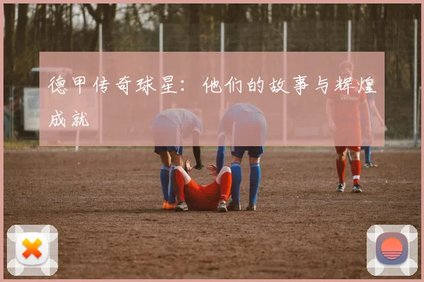 德甲传奇球星：他们的故事与辉煌成就